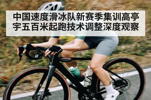 中国速度滑冰队新赛季集训高亭宇五百米起跑技术调整深度观察