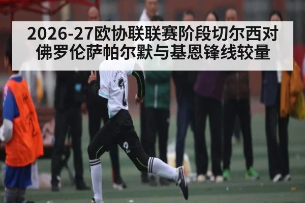 2026-27欧协联联赛阶段切尔西对佛罗伦萨帕尔默与基恩锋线较量